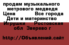 продам музыкального 1,5 метрового медведя  › Цена ­ 2 500 - Все города Дети и материнство » Игрушки   . Ростовская обл.,Зверево г.